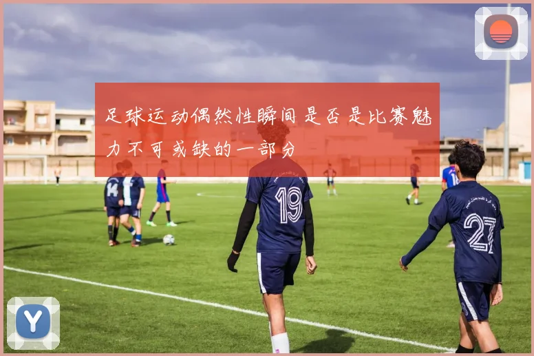 足球运动偶然性瞬间是否是比赛魅力不可或缺的一部分