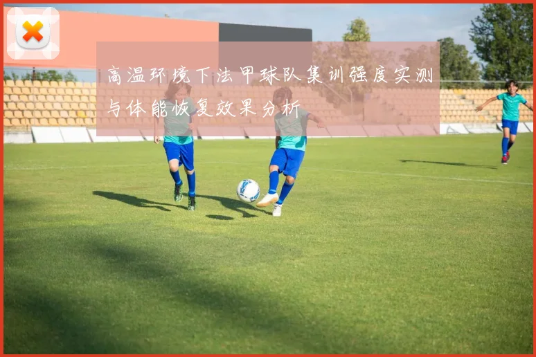 高温环境下法甲球队集训强度实测与体能恢复效果分析