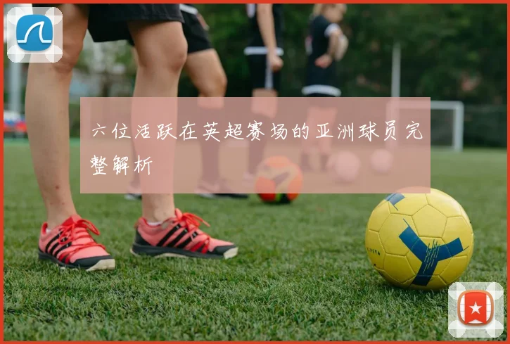 六位活跃在英超赛场的亚洲球员完整解析