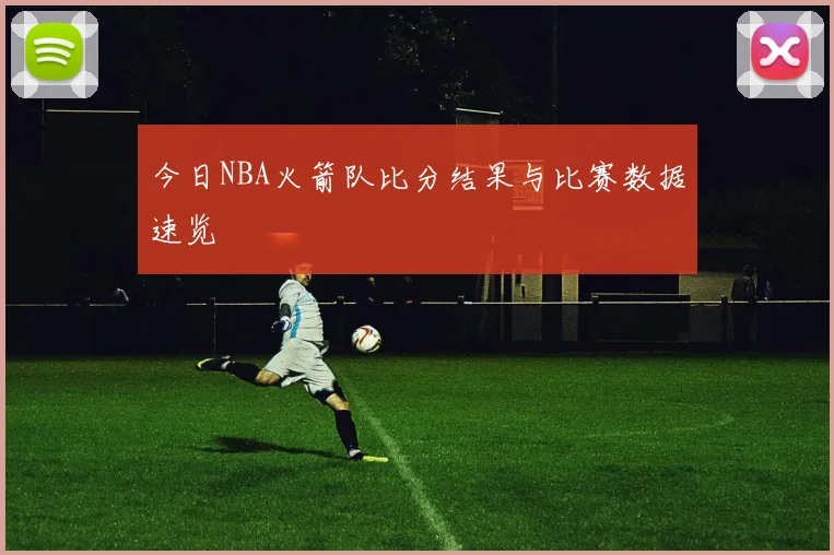 今日NBA火箭队比分结果与比赛数据速览