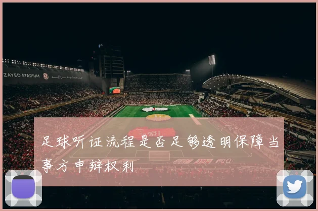 足球听证流程是否足够透明保障当事方申辩权利
