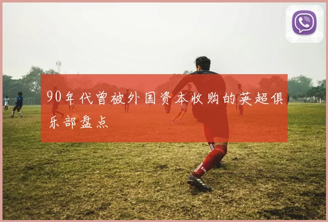 90年代曾被外国资本收购的英超俱乐部盘点