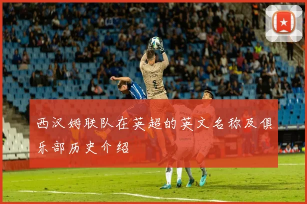 西汉姆联队在英超的英文名称及俱乐部历史介绍