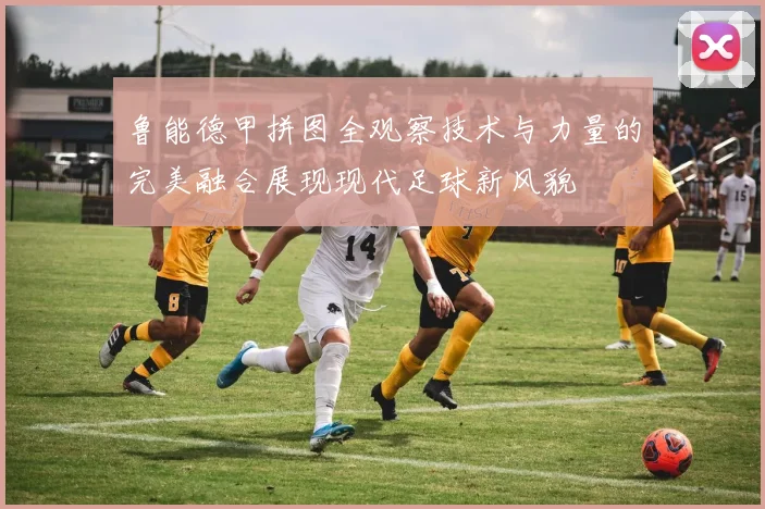 鲁能德甲拼图全观察技术与力量的完美融合展现现代足球新风貌