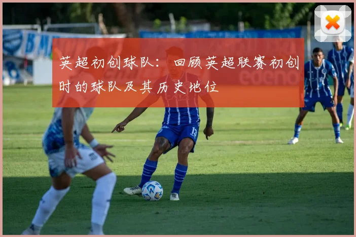 英超初创球队：回顾英超联赛初创时的球队及其历史地位