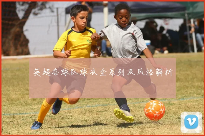 英超各球队球衣全系列及风格解析