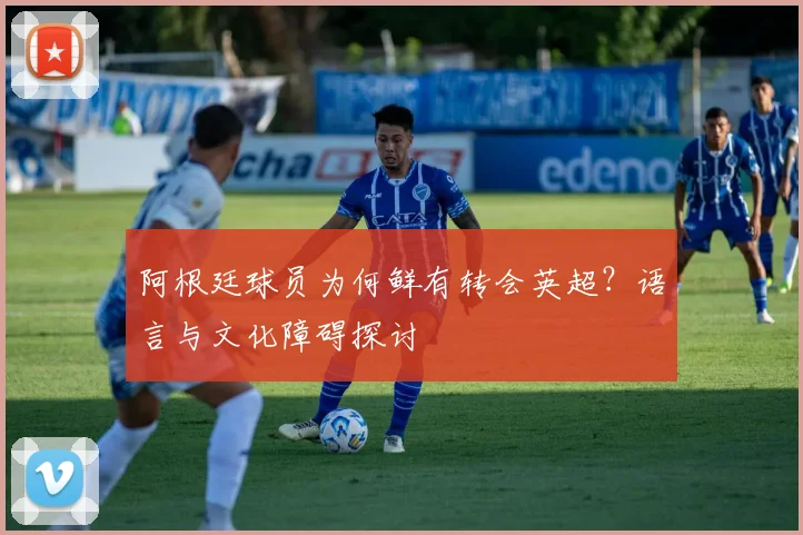 阿根廷球员为何鲜有转会英超？语言与文化障碍探讨