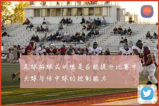 足球排球式训练是否能提升比赛中头球与传中球的控制能力